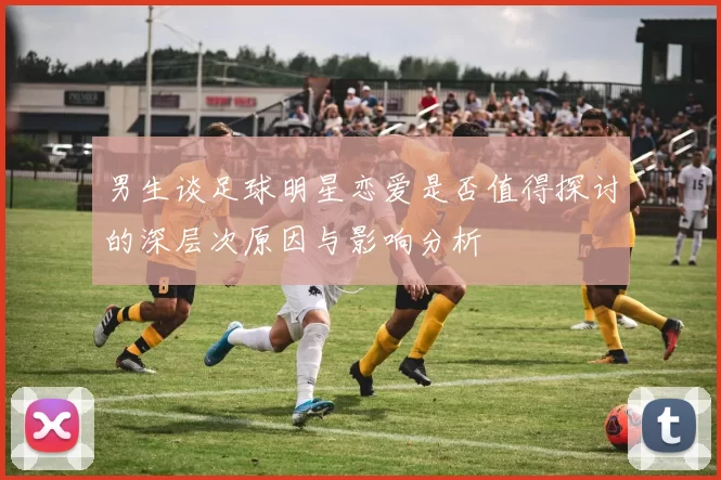 男生谈足球明星恋爱是否值得探讨的深层次原因与影响分析