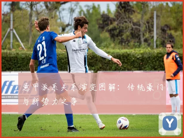 意甲派系关系演变图解：传统豪门与新势力之争