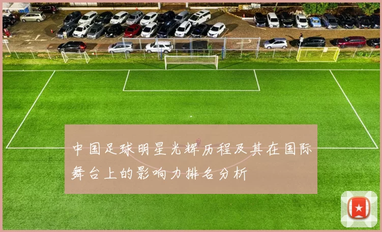 中国足球明星光辉历程及其在国际舞台上的影响力排名分析