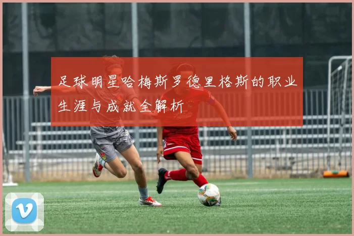足球明星哈梅斯罗德里格斯的职业生涯与成就全解析