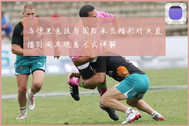 马德里竞技与国际米兰精彩对决直播时间及观看方式详解