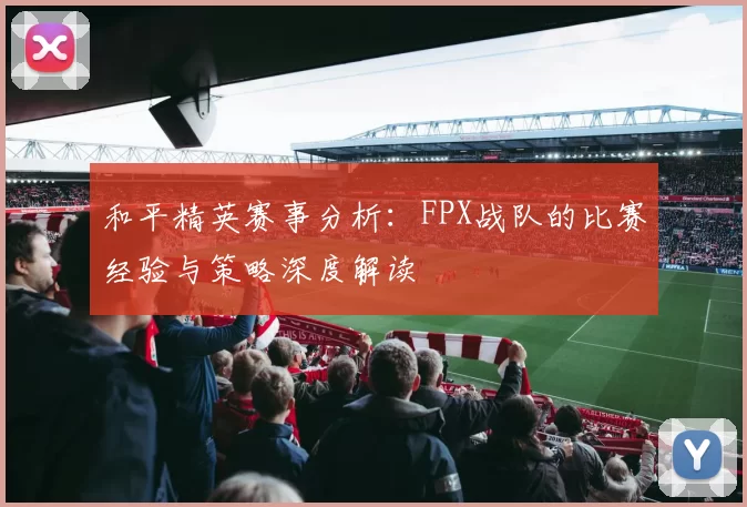 和平精英赛事分析：FPX战队的比赛经验与策略深度解读