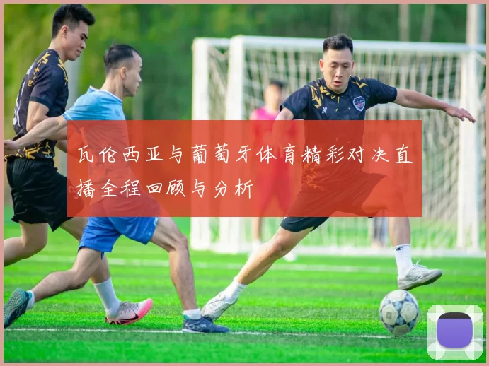 瓦伦西亚与葡萄牙体育精彩对决直播全程回顾与分析