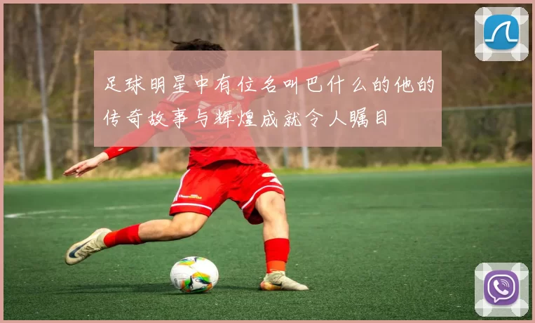 足球明星中有位名叫巴什么的他的传奇故事与辉煌成就令人瞩目