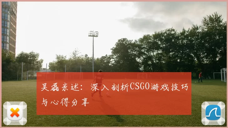 吴磊亲述：深入剖析CSGO游戏技巧与心得分享