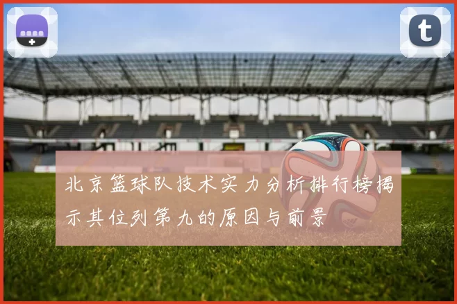 北京篮球队技术实力分析排行榜揭示其位列第九的原因与前景
