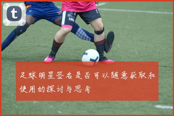 足球明星签名是否可以随意获取和使用的探讨与思考