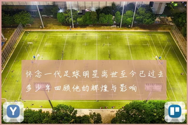 怀念一代足球明星离世至今已过去多少年回顾他的辉煌与影响