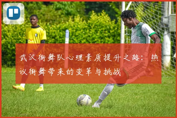 武汉街舞队心理素质提升之路：热议街舞带来的变革与挑战