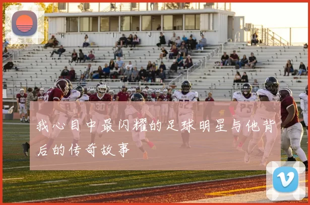 我心目中最闪耀的足球明星与他背后的传奇故事
