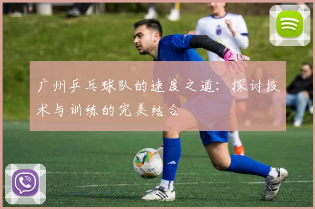 广州乒乓球队的速度之道：探讨技术与训练的完美结合