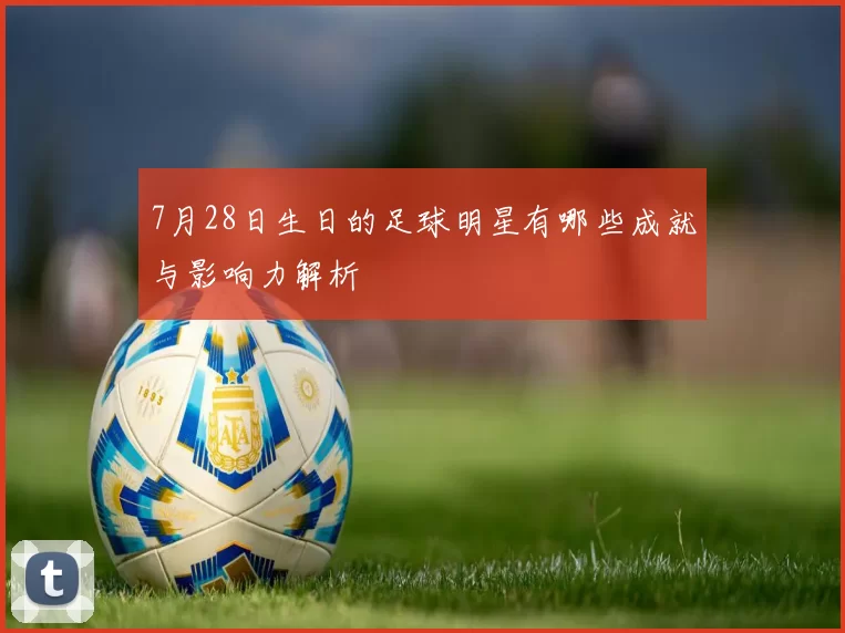 7月28日生日的足球明星有哪些成就与影响力解析