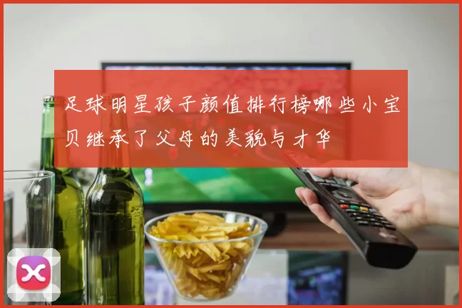 足球明星孩子颜值排行榜哪些小宝贝继承了父母的美貌与才华
