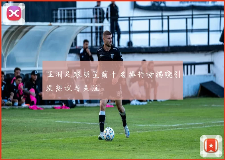 亚洲足球明星前十名排行榜揭晓引发热议与关注