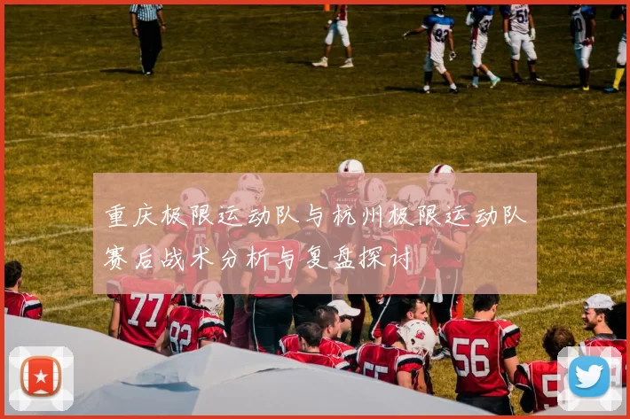 重庆极限运动队与杭州极限运动队赛后战术分析与复盘探讨