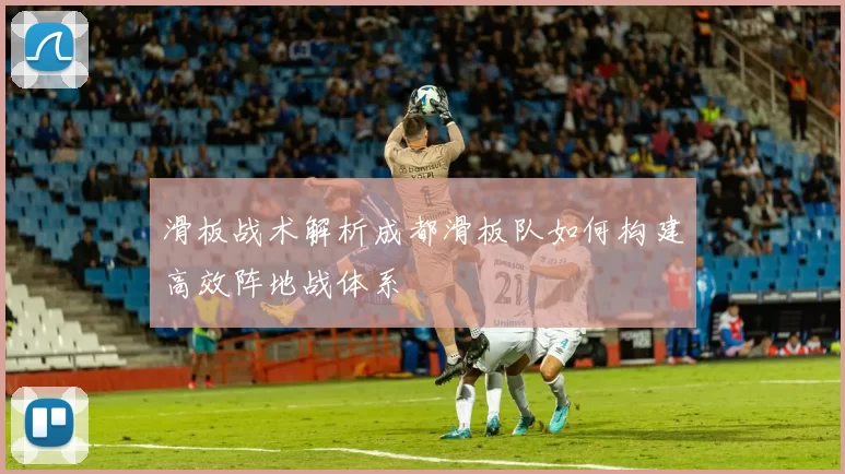 滑板战术解析成都滑板队如何构建高效阵地战体系