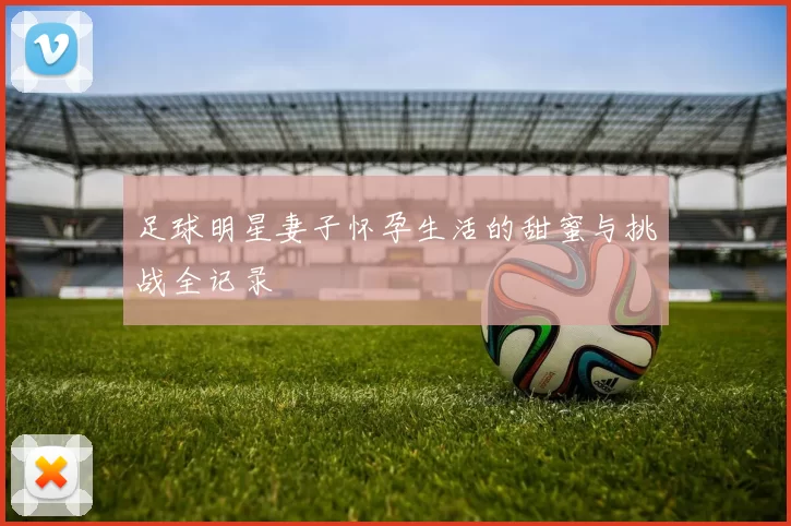 足球明星妻子怀孕生活的甜蜜与挑战全记录