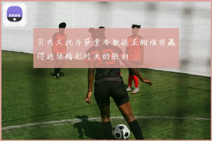 贝内文托与萨索洛激战正酣谁将赢得这场精彩对决的胜利