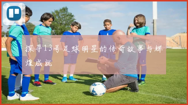 探寻13号足球明星的传奇故事与辉煌成就