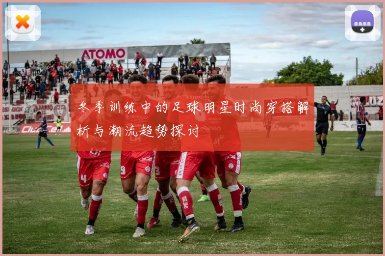 冬季训练中的足球明星时尚穿搭解析与潮流趋势探讨